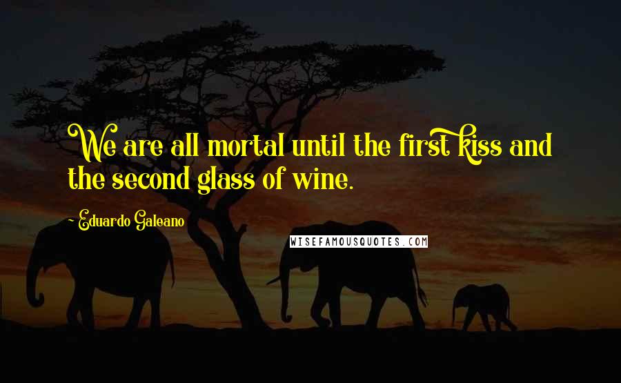 Eduardo Galeano quotes: We are all mortal until the first kiss and the second glass of wine.