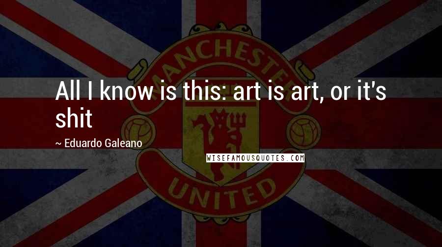 Eduardo Galeano quotes: All I know is this: art is art, or it's shit
