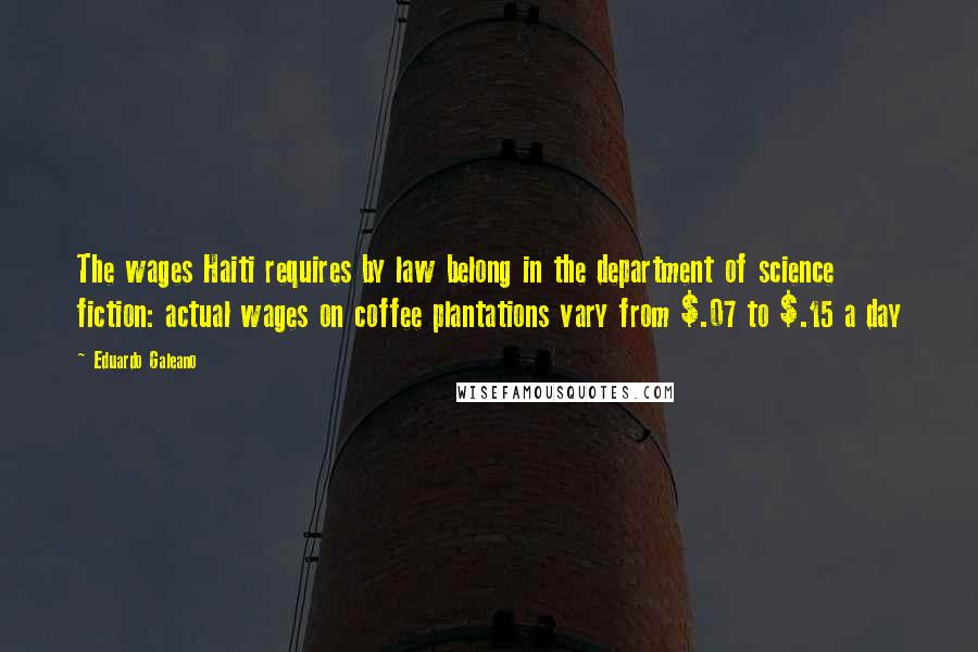 Eduardo Galeano quotes: The wages Haiti requires by law belong in the department of science fiction: actual wages on coffee plantations vary from $.07 to $.15 a day