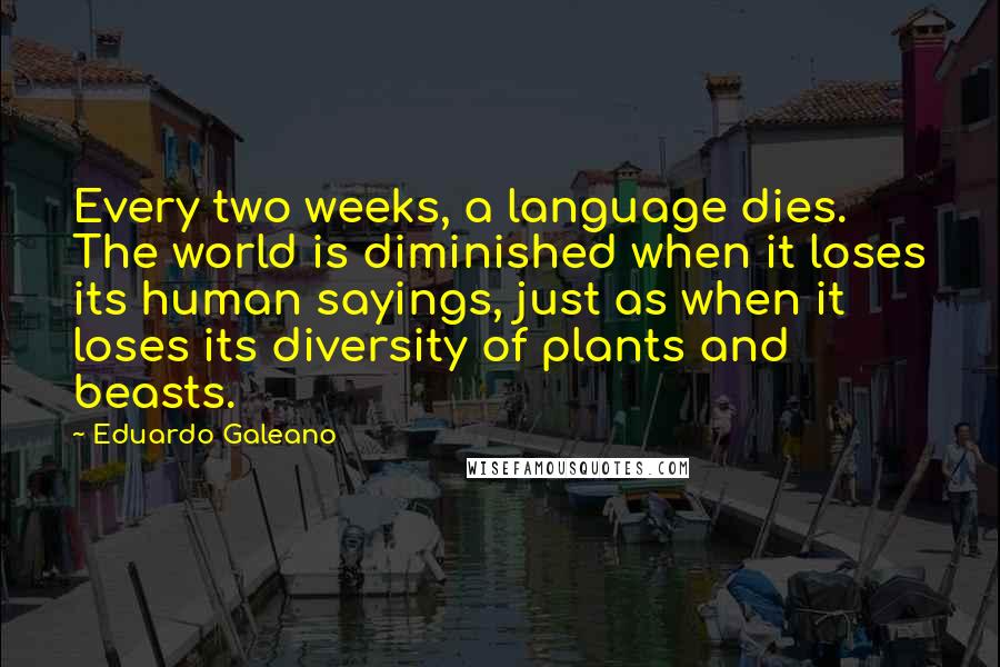 Eduardo Galeano quotes: Every two weeks, a language dies. The world is diminished when it loses its human sayings, just as when it loses its diversity of plants and beasts.