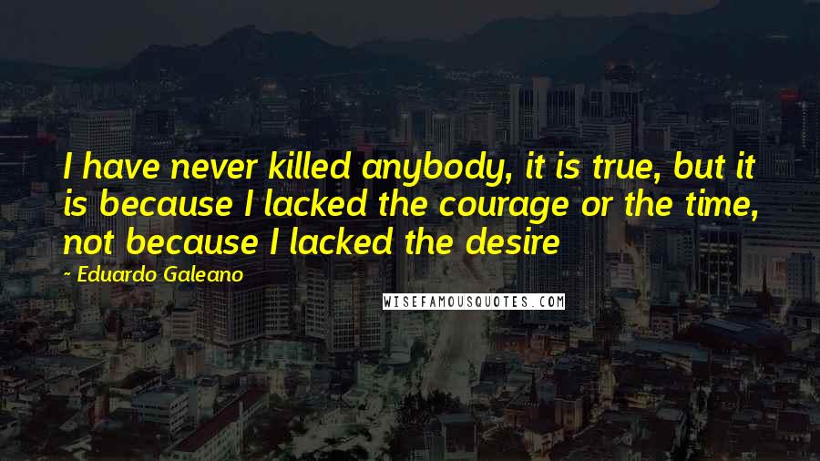 Eduardo Galeano quotes: I have never killed anybody, it is true, but it is because I lacked the courage or the time, not because I lacked the desire