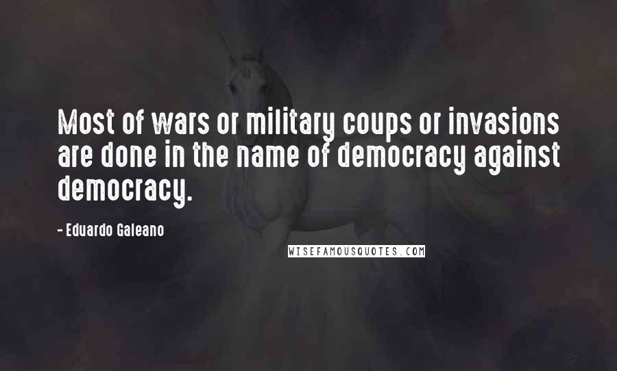 Eduardo Galeano quotes: Most of wars or military coups or invasions are done in the name of democracy against democracy.
