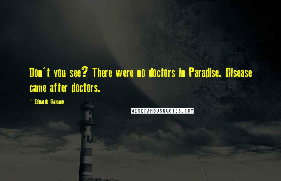 Eduardo Galeano quotes: Don't you see? There were no doctors in Paradise. Disease came after doctors.