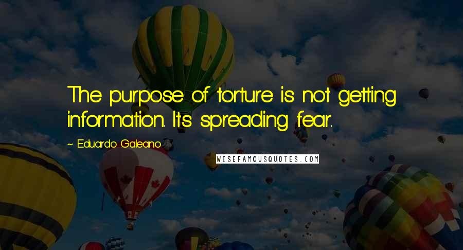 Eduardo Galeano quotes: The purpose of torture is not getting information. It's spreading fear.