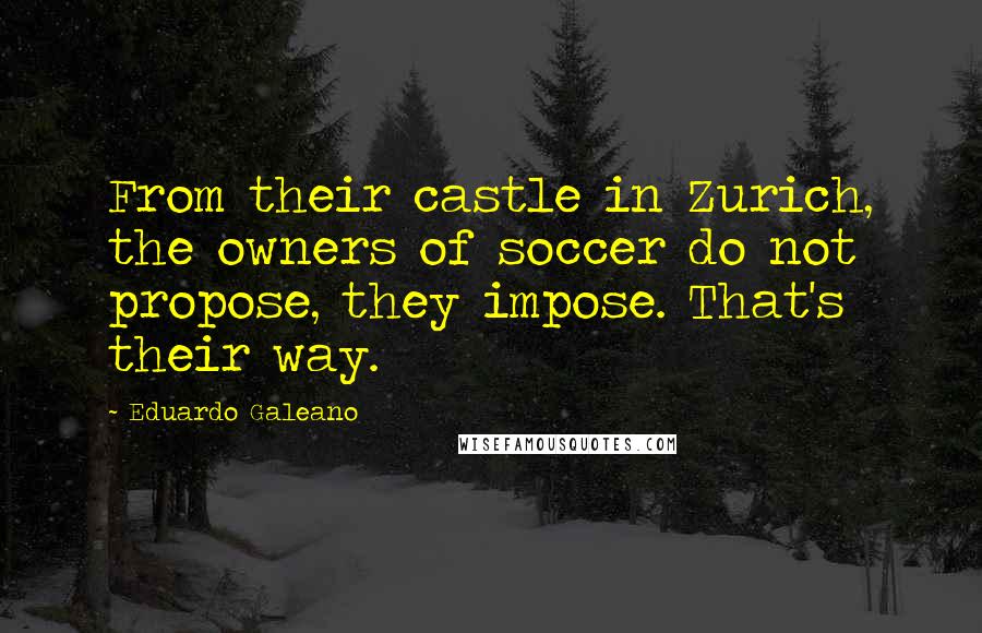 Eduardo Galeano quotes: From their castle in Zurich, the owners of soccer do not propose, they impose. That's their way.