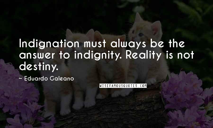 Eduardo Galeano quotes: Indignation must always be the answer to indignity. Reality is not destiny.