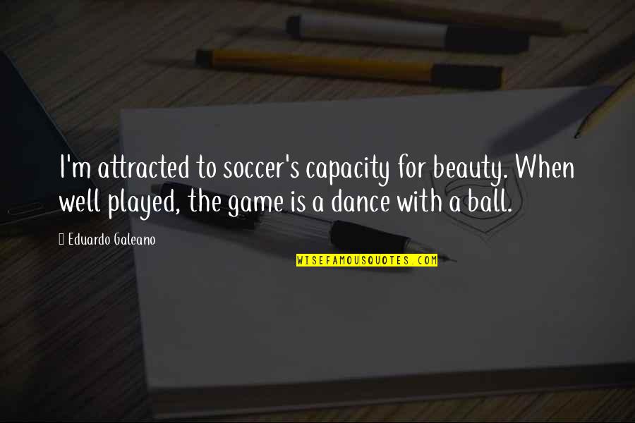 Eduardo Galeano Soccer Quotes By Eduardo Galeano: I'm attracted to soccer's capacity for beauty. When