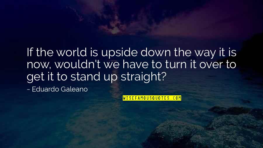 Eduardo Galeano Upside Down Quotes By Eduardo Galeano: If the world is upside down the way