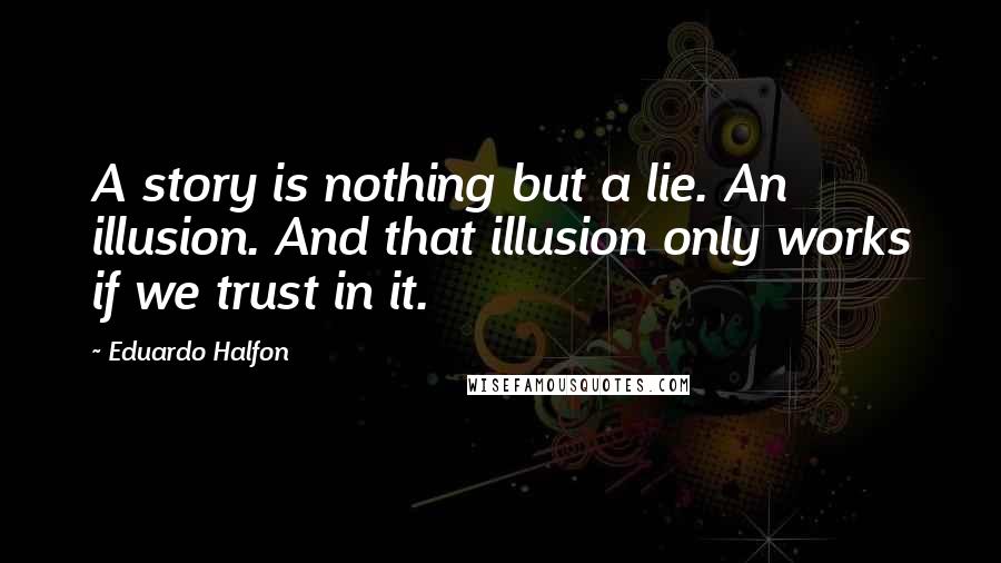 Eduardo Halfon quotes: A story is nothing but a lie. An illusion. And that illusion only works if we trust in it.