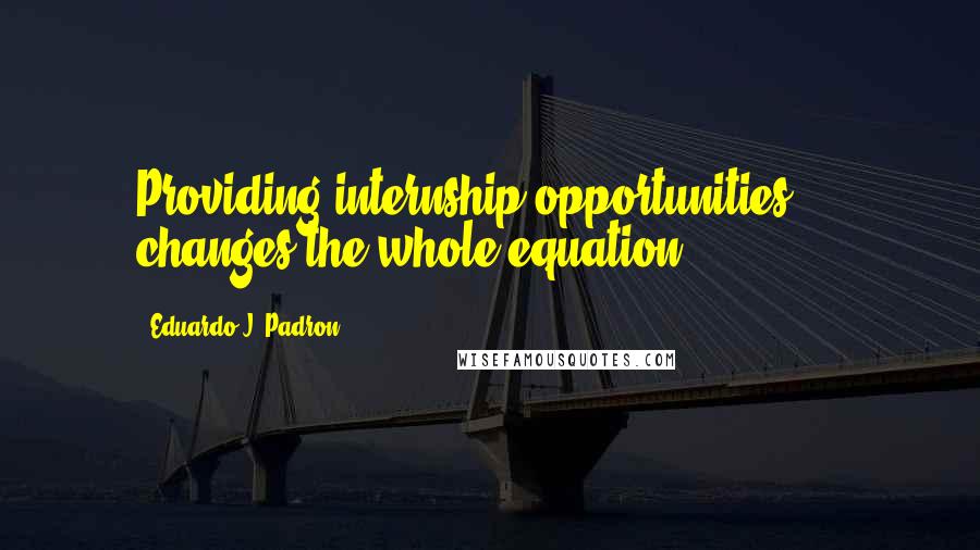 Eduardo J. Padron quotes: Providing internship opportunities ... changes the whole equation.