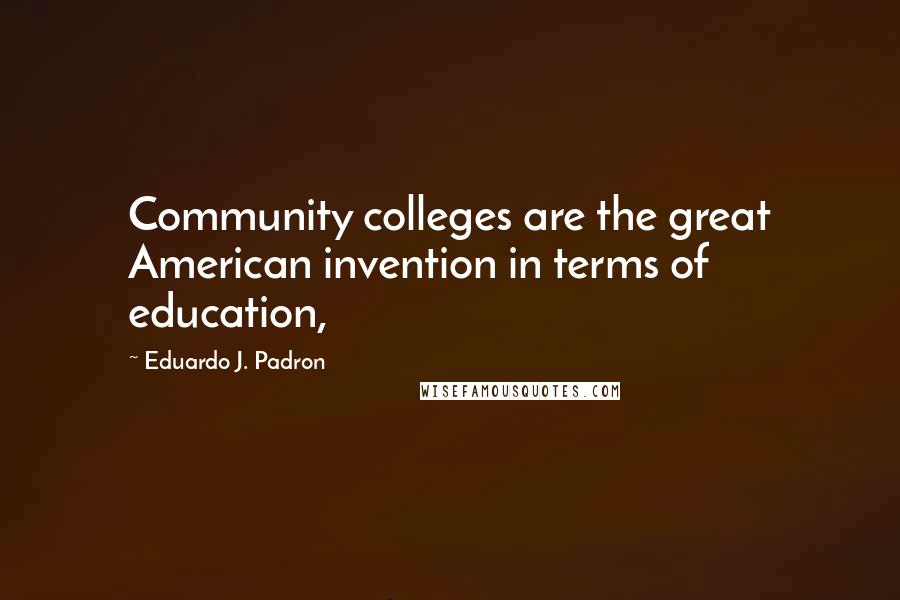 Eduardo J. Padron quotes: Community colleges are the great American invention in terms of education,