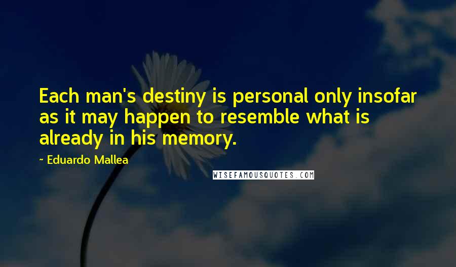 Eduardo Mallea quotes: Each man's destiny is personal only insofar as it may happen to resemble what is already in his memory. Eduardo Mallea quotes: Each man's destiny is personal only insofar as it may happen to resemble what is already in his memory.