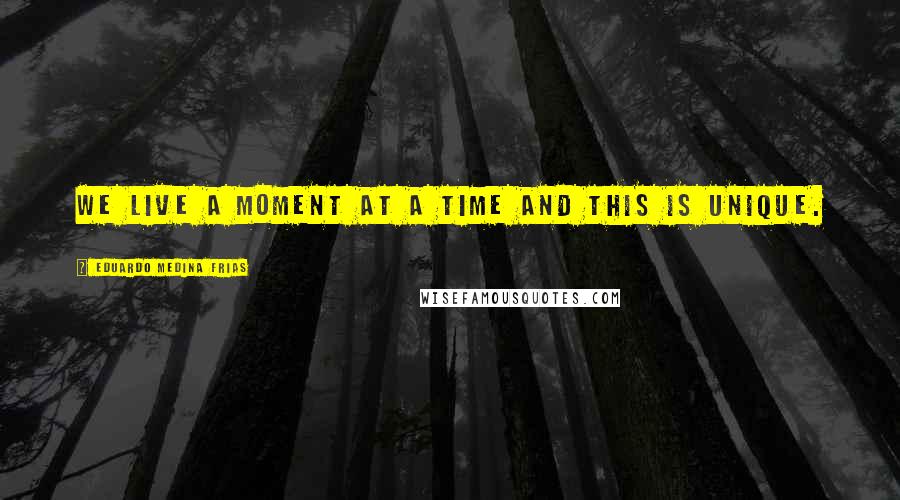 Eduardo Medina Frias quotes: We live a moment at a time and this is unique.