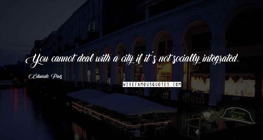 Eduardo Paes quotes: You cannot deal with a city if it's not socially integrated.