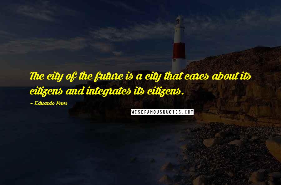 Eduardo Paes quotes: The city of the future is a city that cares about its citizens and integrates its citizens. Eduardo Paes quotes: The city of the future is a city that cares about its citizens and integrates its citizens.