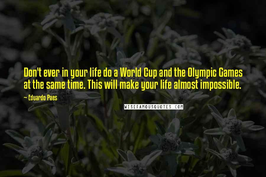 Eduardo Paes quotes: Don't ever in your life do a World Cup and the Olympic Games at the same time. This will make your life almost impossible. Eduardo Paes quotes: Don't ever in your life do a World Cup and the Olympic Games at the same time. This will make your life almost impossible.