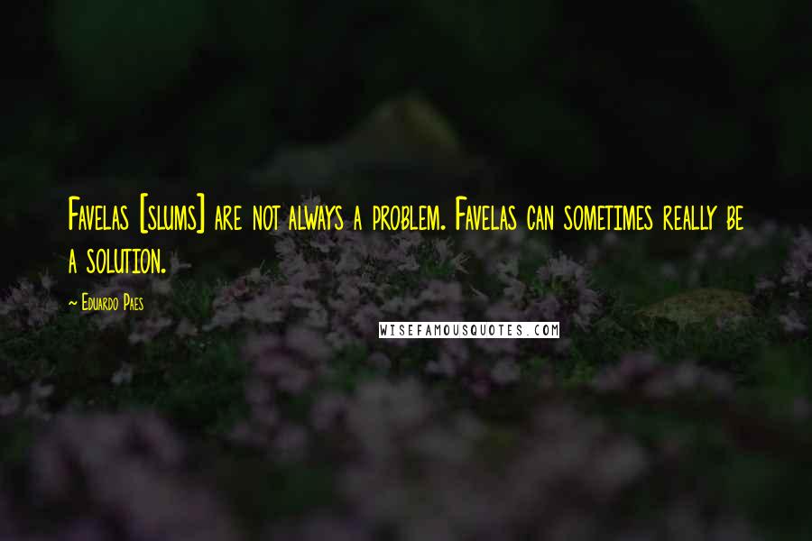 Eduardo Paes quotes: Favelas [slums] are not always a problem. Favelas can sometimes really be a solution.