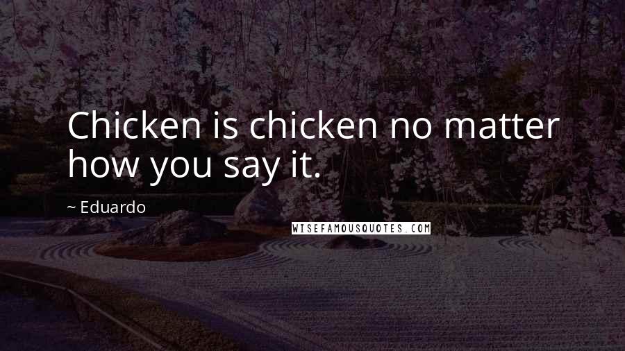 Eduardo quotes: Chicken is chicken no matter how you say it.
