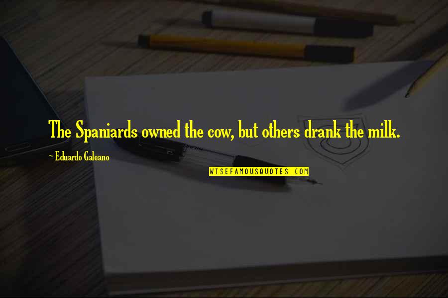 Eduardo Quotes By Eduardo Galeano: The Spaniards owned the cow, but others drank