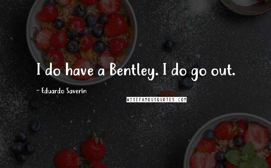 Eduardo Saverin quotes: I do have a Bentley. I do go out.
