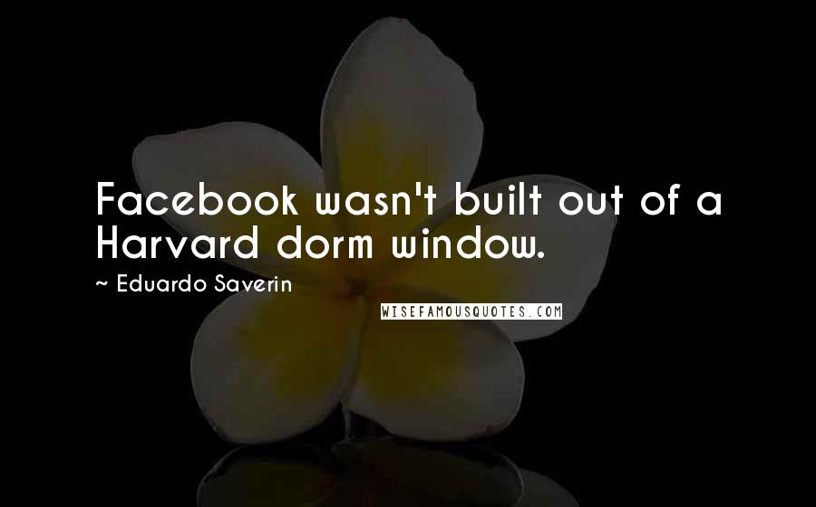 Eduardo Saverin quotes: Facebook wasn't built out of a Harvard dorm window.