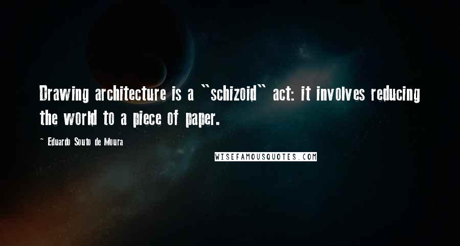 Eduardo Souto De Moura quotes: Drawing architecture is a "schizoid" act: it involves reducing the world to a piece of paper.