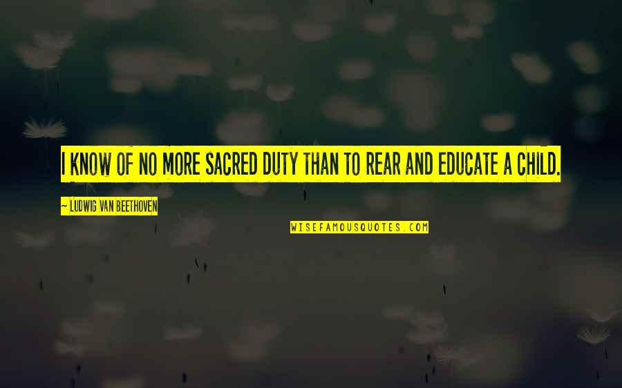 Educate A Child Quotes By Ludwig Van Beethoven: I know of no more sacred duty than