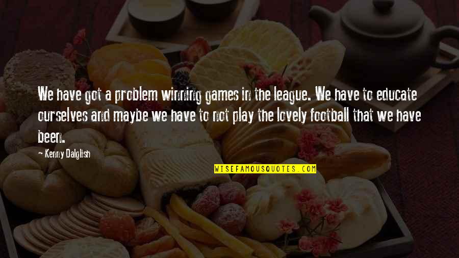 Educate All Quotes By Kenny Dalglish: We have got a problem winning games in