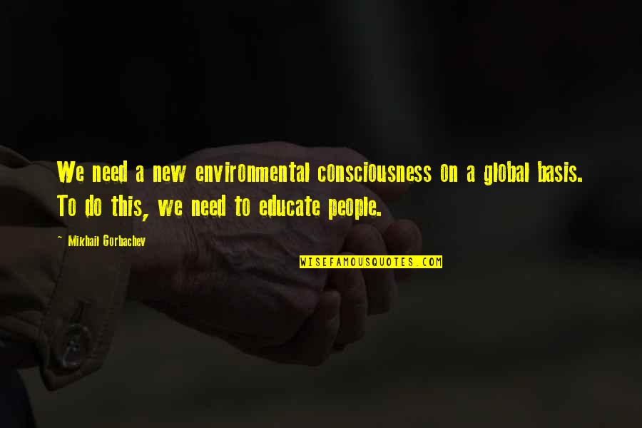 Educate All Quotes By Mikhail Gorbachev: We need a new environmental consciousness on a