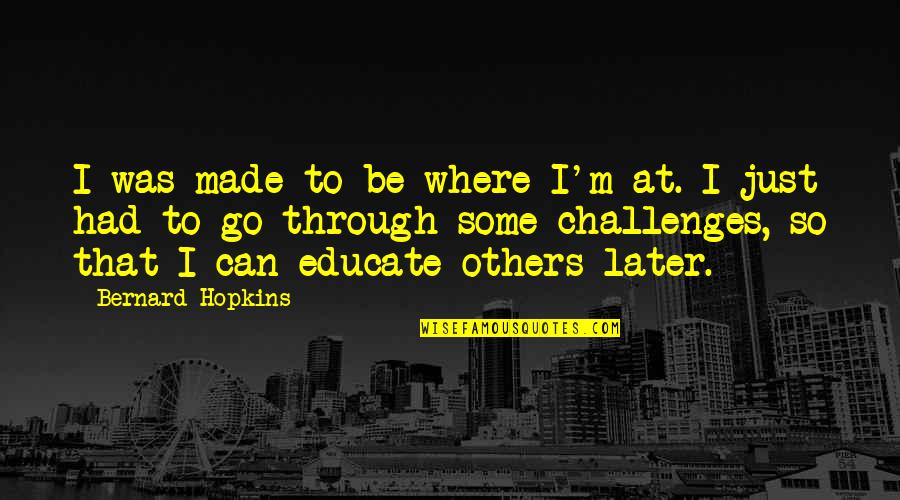 Educate Others Quotes By Bernard Hopkins: I was made to be where I'm at.