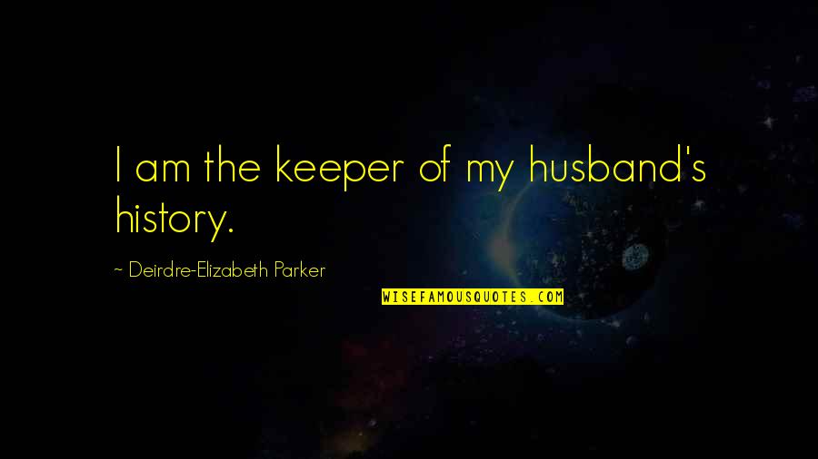 Educated But Not Well Mannered Quotes By Deirdre-Elizabeth Parker: I am the keeper of my husband's history.