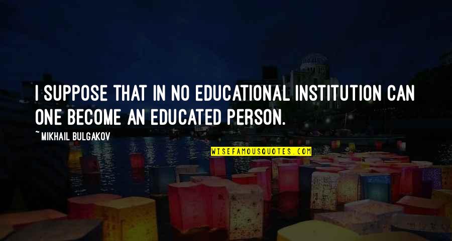 Educated Person Quotes By Mikhail Bulgakov: I suppose that in no educational institution can