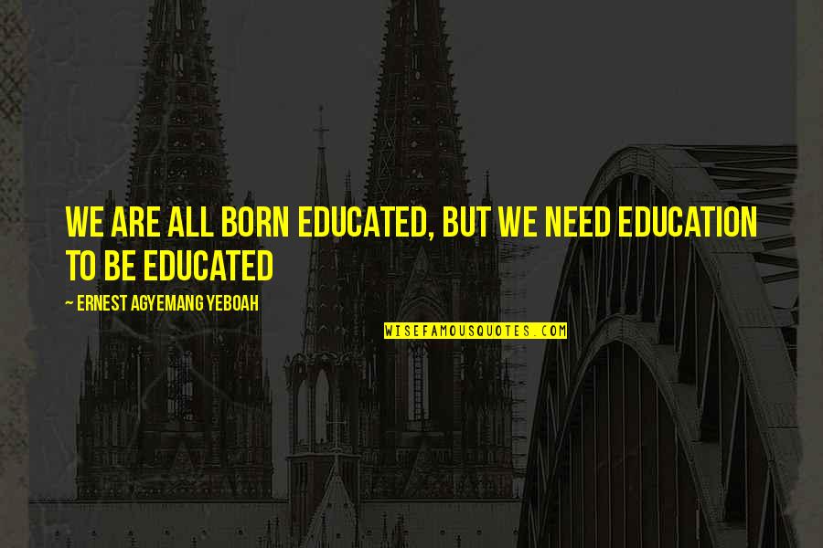 Educated Quotes And Quotes By Ernest Agyemang Yeboah: we are all born educated, but we need