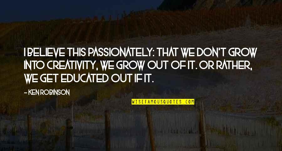 Educated Quotes By Ken Robinson: I believe this passionately: that we don't grow Educated Quotes By Ken Robinson: I believe this passionately: that we don't grow