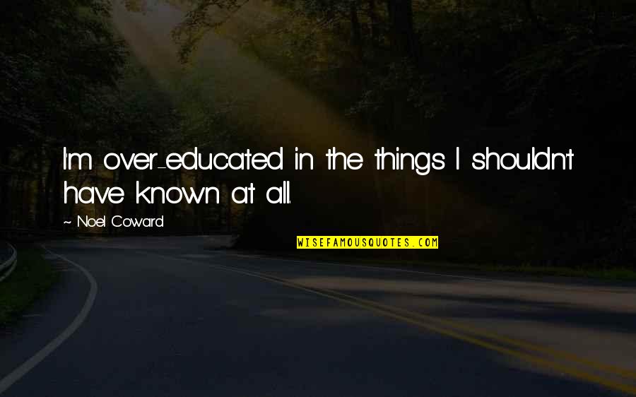 Educated Quotes By Noel Coward: I'm over-educated in the things I shouldn't have