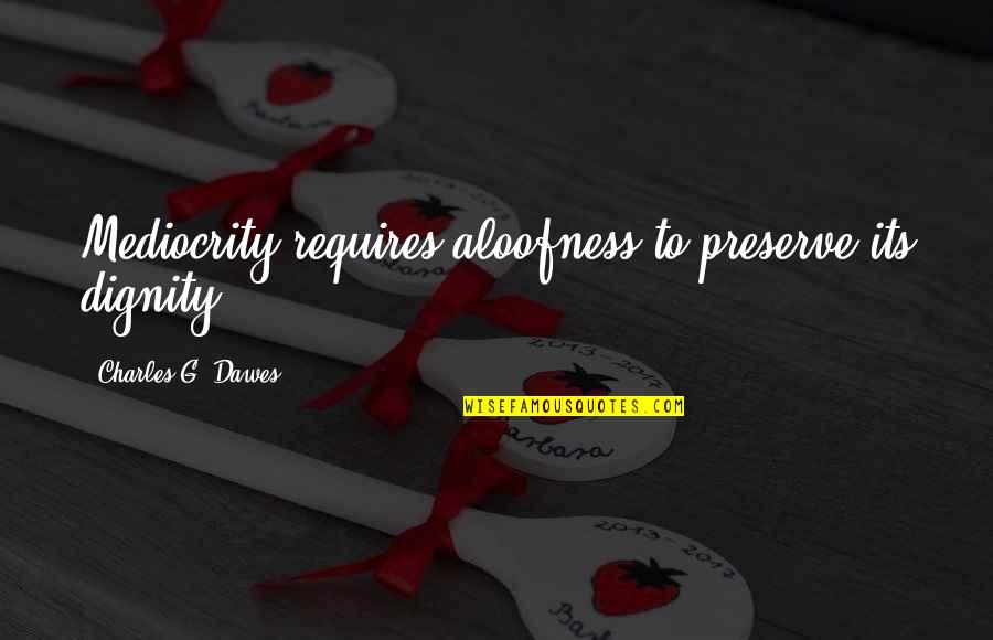 Educatioan Quotes By Charles G. Dawes: Mediocrity requires aloofness to preserve its dignity.