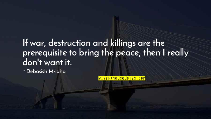 Education And Philosophy Quotes By Debasish Mridha: If war, destruction and killings are the prerequisite
