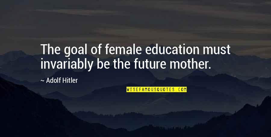 Education And The Future Quotes By Adolf Hitler: The goal of female education must invariably be