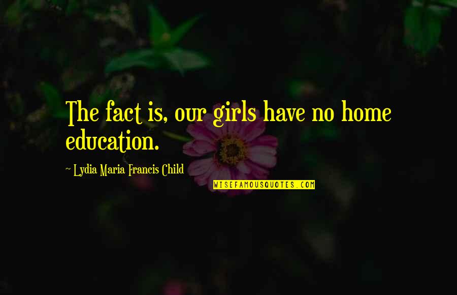 Education At Home Quotes By Lydia Maria Francis Child: The fact is, our girls have no home Education At Home Quotes By Lydia Maria Francis Child: The fact is, our girls have no home