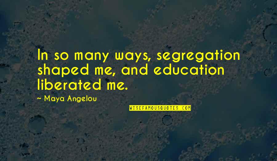 Education By Maya Angelou Quotes By Maya Angelou: In so many ways, segregation shaped me, and