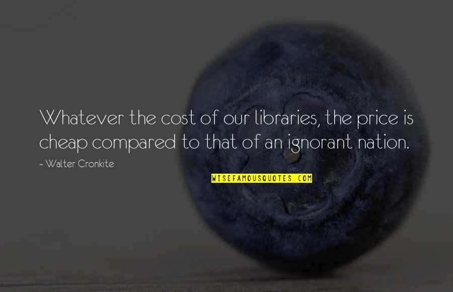 Education Cost Quotes By Walter Cronkite: Whatever the cost of our libraries, the price