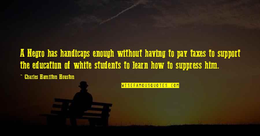 Education For Students Quotes By Charles Hamilton Houston: A Negro has handicaps enough without having to Education For Students Quotes By Charles Hamilton Houston: A Negro has handicaps enough without having to