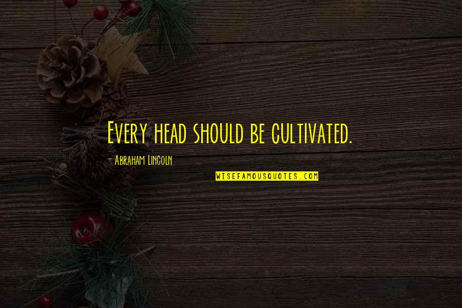 Education From Abraham Lincoln Quotes By Abraham Lincoln: Every head should be cultivated. Education From Abraham Lincoln Quotes By Abraham Lincoln: Every head should be cultivated.