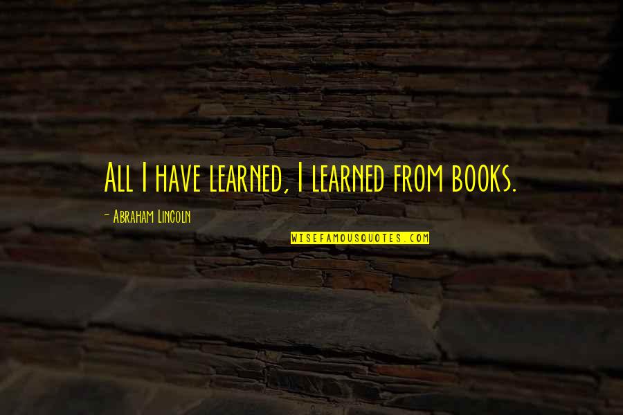 Education From Abraham Lincoln Quotes By Abraham Lincoln: All I have learned, I learned from books. Education From Abraham Lincoln Quotes By Abraham Lincoln: All I have learned, I learned from books.