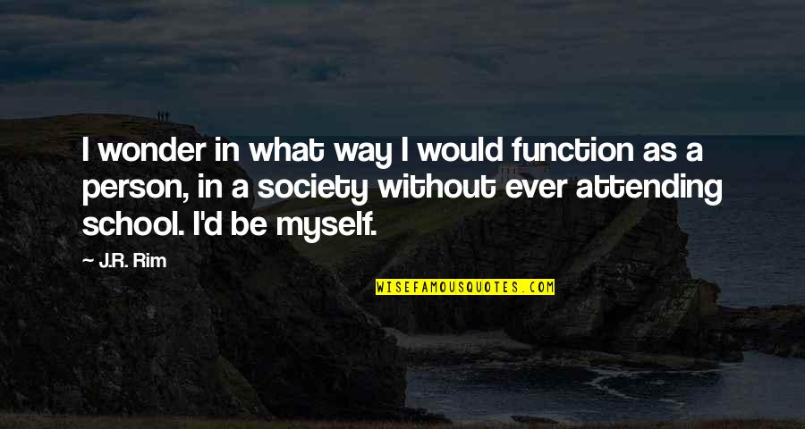 Education In Quotes By J.R. Rim: I wonder in what way I would function
