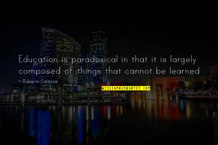 Education In Quotes By Roberto Calasso: Education is paradoxical in that it is largely