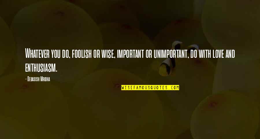 Education Is More Important Than Love Quotes By Debasish Mridha: Whatever you do, foolish or wise, important or