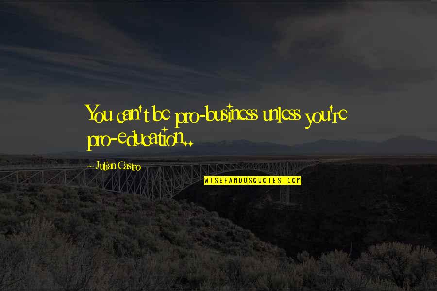 Education Is Not A Business Quotes By Julian Castro: You can't be pro-business unless you're pro-education.. Education Is Not A Business Quotes By Julian Castro: You can't be pro-business unless you're pro-education..