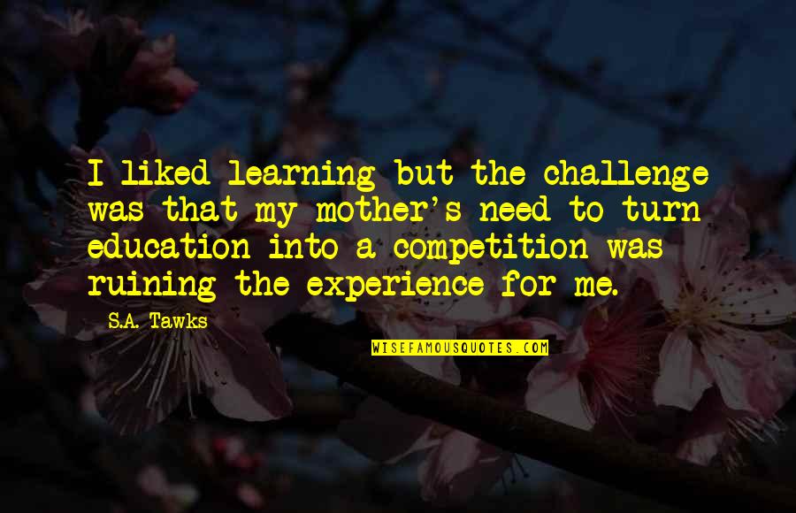 Education Is Not A Competition Quotes By S.A. Tawks: I liked learning but the challenge was that Education Is Not A Competition Quotes By S.A. Tawks: I liked learning but the challenge was that