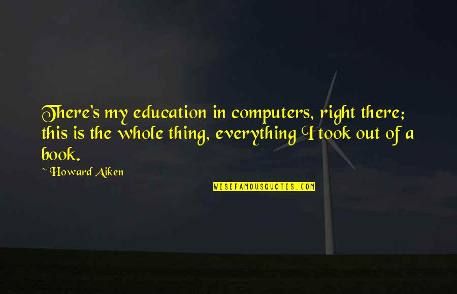 Education Is Not Everything Quotes By Howard Aiken: There's my education in computers, right there; this